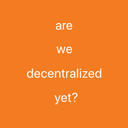 Are we decentralized yet?